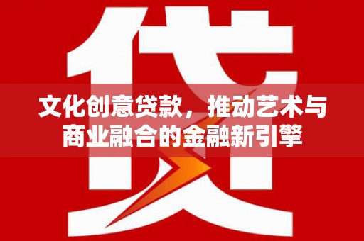 无极文化创意贷款，推动艺术与商业融合的金融新引擎