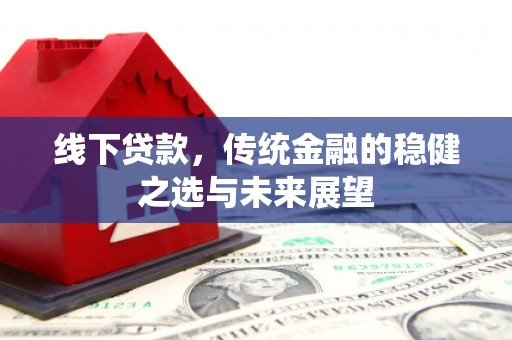 无极线下贷款，传统金融的稳健之选与未来展望