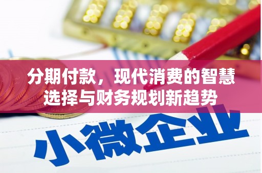 无极分期付款，现代消费的智慧选择与财务规划新趋势