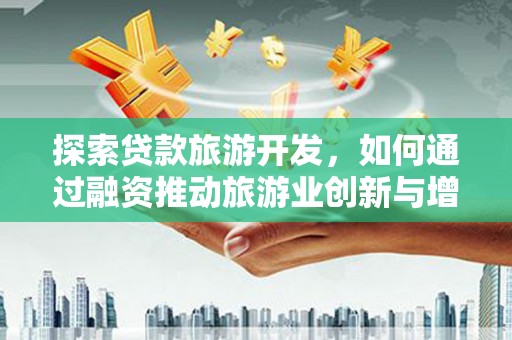 无极探索贷款旅游开发，如何通过融资推动旅游业创新与增长
