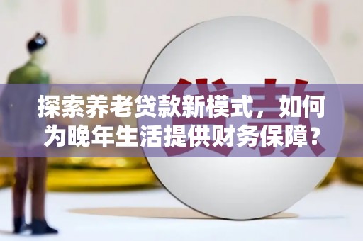 无极探索养老贷款新模式，如何为晚年生活提供财务保障？