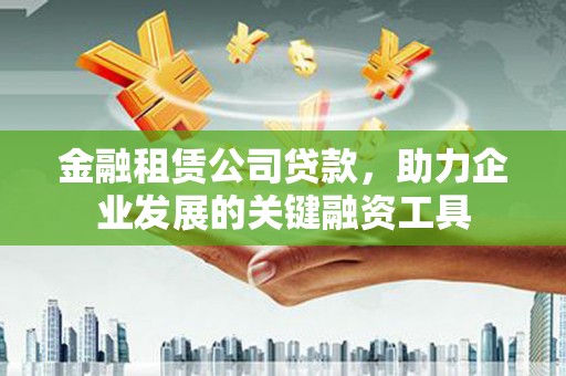 无极金融租赁公司贷款，助力企业发展的关键融资工具