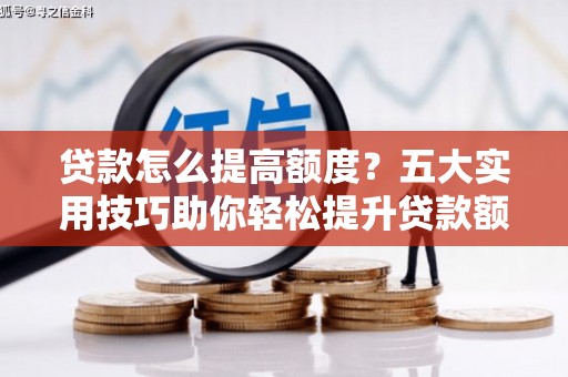 无极贷款怎么提高额度？五大实用技巧助你轻松提升贷款额度