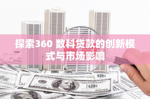 无极探索360 数科贷款的创新模式与市场影响