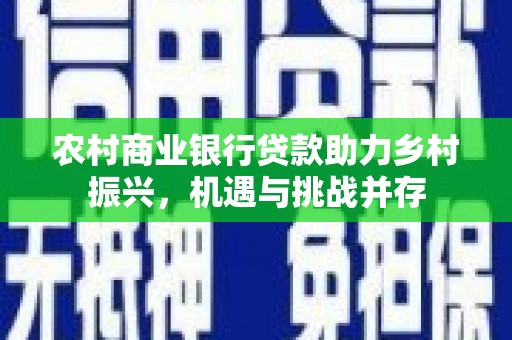 无极农村商业银行贷款助力乡村振兴，机遇与挑战并存