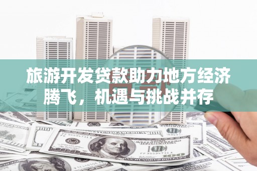 无极旅游开发贷款助力地方经济腾飞，机遇与挑战并存