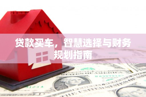 无极贷款买车，智慧选择与财务规划指南