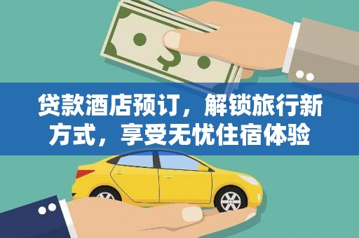 无极贷款酒店预订，解锁旅行新方式，享受无忧住宿体验
