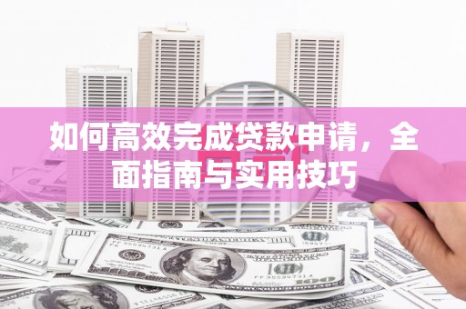 无极如何高效完成贷款申请，全面指南与实用技巧