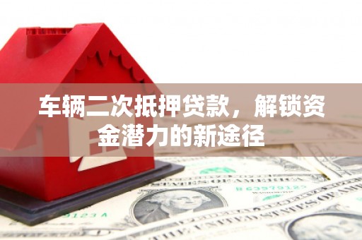 无极车辆二次抵押贷款，解锁资金潜力的新途径