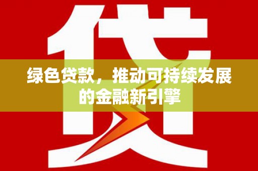 无极绿色贷款，推动可持续发展的金融新引擎