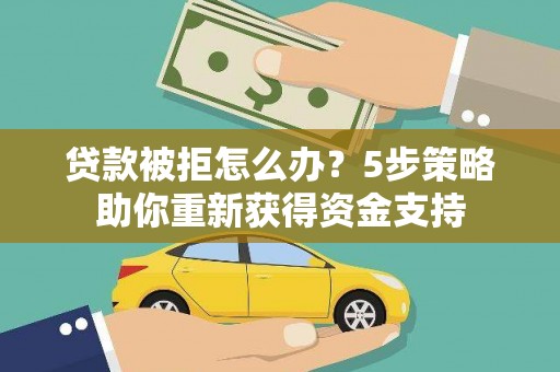 无极贷款被拒怎么办？5步策略助你重新获得资金支持