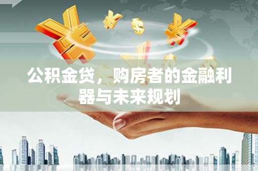 无极公积金贷，购房者的金融利器与未来规划