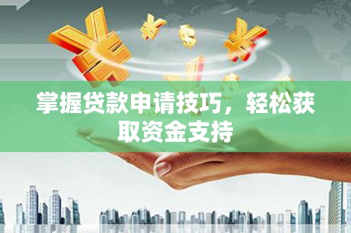 无极掌握贷款申请技巧，轻松获取资金支持
