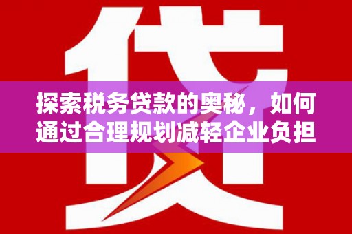 无极探索税务贷款的奥秘，如何通过合理规划减轻企业负担