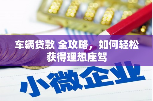 无极车辆贷款 全攻略，如何轻松获得理想座驾