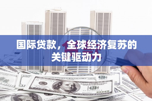 无极国际贷款，全球经济复苏的关键驱动力