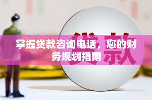 无极掌握贷款咨询电话，您的财务规划指南