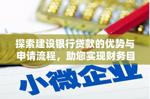 无极探索建设银行贷款的优势与申请流程，助您实现财务目标