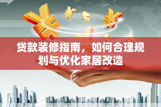 无极贷款装修指南，如何合理规划与优化家居改造