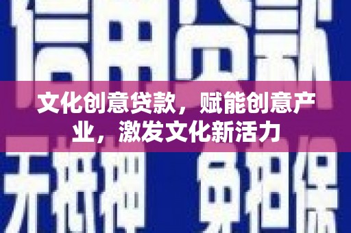 无极文化创意贷款，赋能创意产业，激发文化新活力