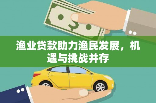 无极渔业贷款助力渔民发展，机遇与挑战并存