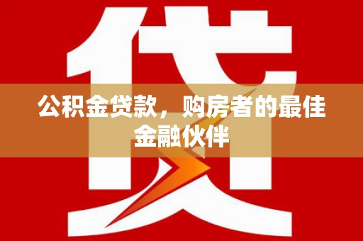 无极公积金贷款，购房者的最佳金融伙伴