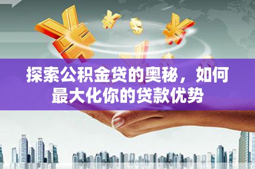 无极探索公积金贷的奥秘，如何最大化你的贷款优势