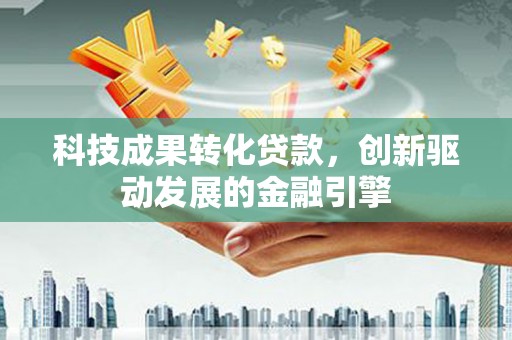 无极科技成果转化贷款，创新驱动发展的金融引擎