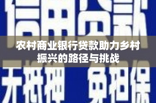 无极农村商业银行贷款助力乡村振兴的路径与挑战