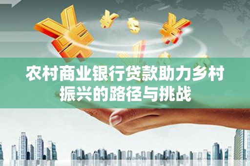 无极农村商业银行贷款助力乡村振兴的路径与挑战