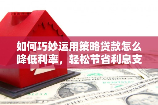 无极如何巧妙运用策略贷款怎么降低利率，轻松节省利息支出