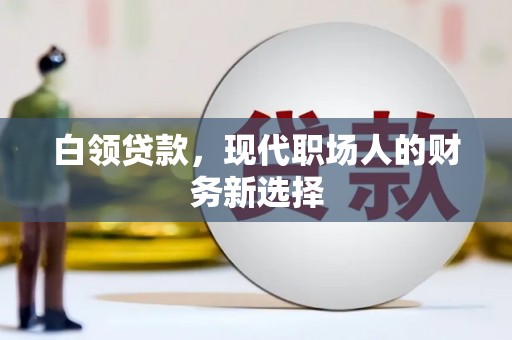 无极白领贷款，现代职场人的财务新选择