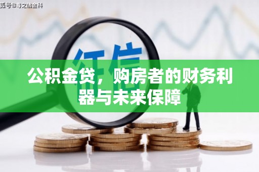 无极公积金贷，购房者的财务利器与未来保障