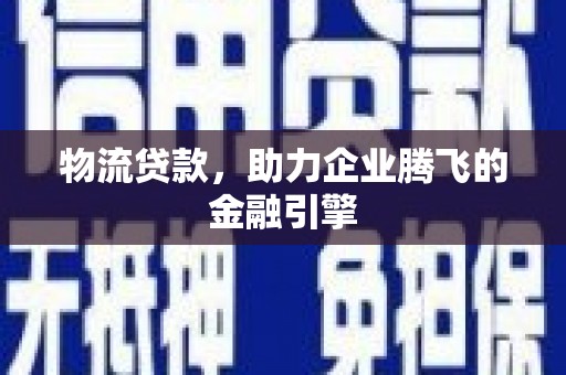无极物流贷款，助力企业腾飞的金融引擎