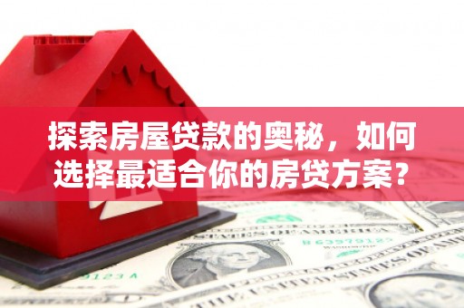 无极探索房屋贷款的奥秘，如何选择最适合你的房贷方案？