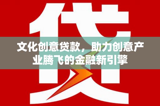 无极文化创意贷款，助力创意产业腾飞的金融新引擎