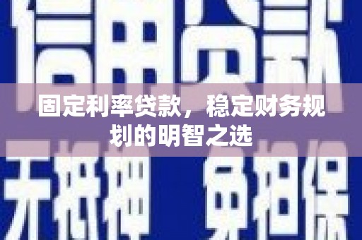 无极固定利率贷款，稳定财务规划的明智之选