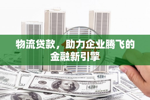 无极物流贷款，助力企业腾飞的金融新引擎