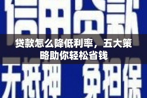 无极贷款怎么降低利率，五大策略助你轻松省钱