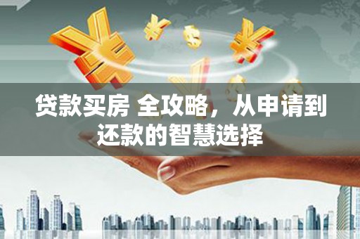 无极贷款买房 全攻略，从申请到还款的智慧选择
