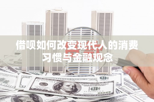无极借呗如何改变现代人的消费习惯与金融观念