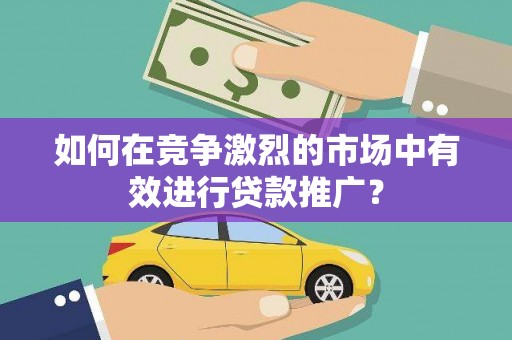 无极如何在竞争激烈的市场中有效进行贷款推广？