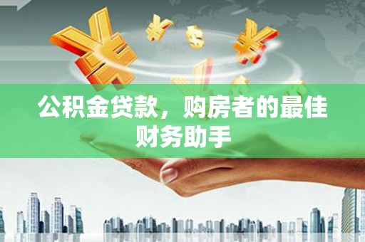 无极公积金贷款，购房者的最佳财务助手