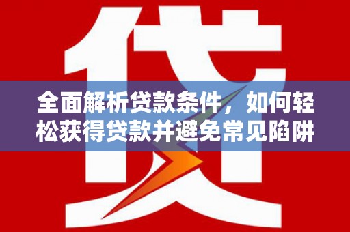 无极全面解析贷款条件，如何轻松获得贷款并避免常见陷阱