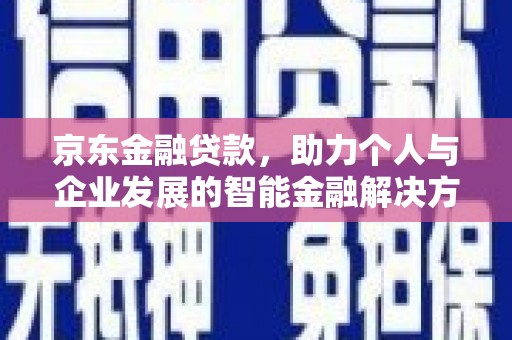 无极京东金融贷款，助力个人与企业发展的智能金融解决方案