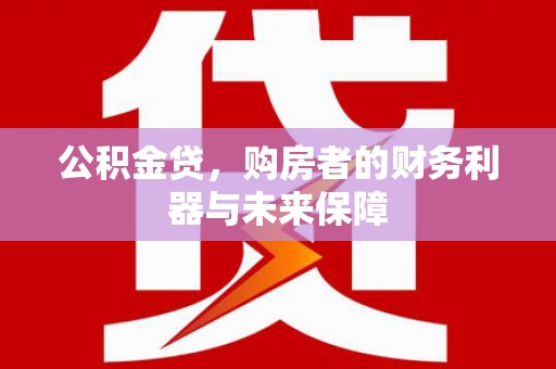 无极公积金贷，购房者的财务利器与未来保障