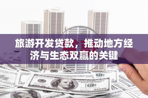 无极旅游开发贷款，推动地方经济与生态双赢的关键