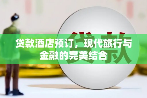 无极贷款酒店预订，现代旅行与金融的完美结合