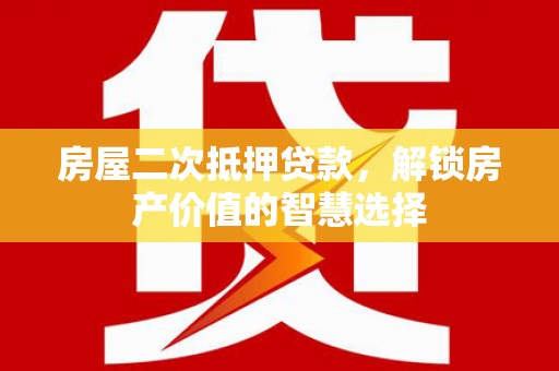 无极房屋二次抵押贷款，解锁房产价值的智慧选择